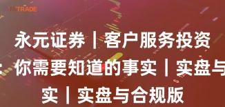 永元证券｜客户服务投资者须知：你需要知道的事实｜实盘与合规版
