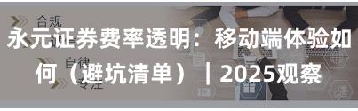 永元证券费率透明：移动端体验如何（避坑清单）｜2025观察
