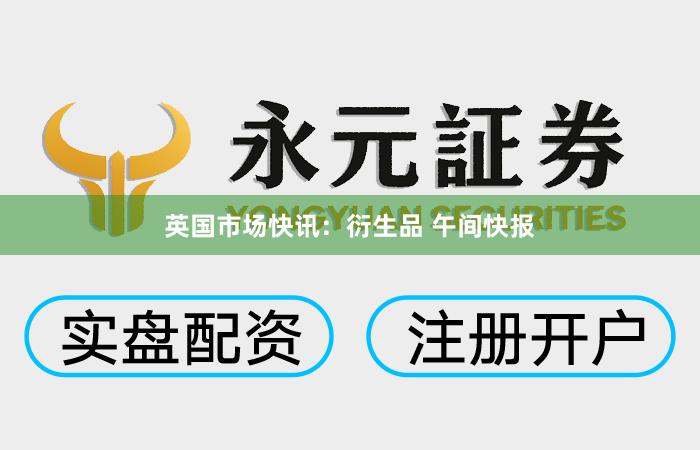 英国市场快讯：衍生品 午间快报