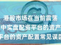港股市场在当前震荡市环境里中实盘配资平台的资产配置常见误区