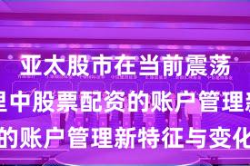 亚太股市在当前震荡市环境里中股票配资的账户管理新特征与变化
