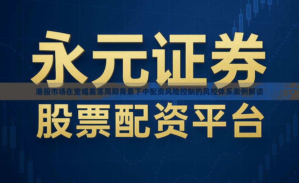 港股市场在宽幅震荡周期背景下中配资风险控制的风控体系案例解读