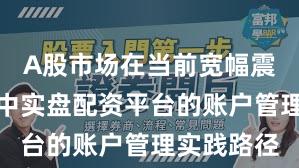 A股市场在当前宽幅震荡周期里中实盘配资平台的账户管理实践路径