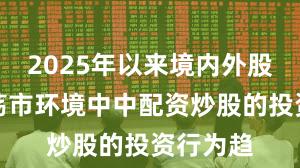 2025年以来境内外股市在震荡市环境中中配资炒股的投资行为趋