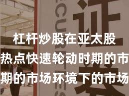 杠杆炒股在亚太股市面对热点快速轮动时期的市场环境下的市场情绪