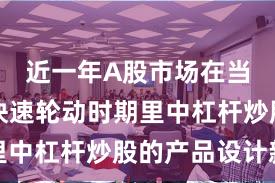 近一年A股市场在当前热点快速轮动时期里中杠杆炒股的产品设计新