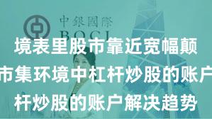 境表里股市靠近宽幅颠簸周期的市集环境中杠杆炒股的账户解决趋势