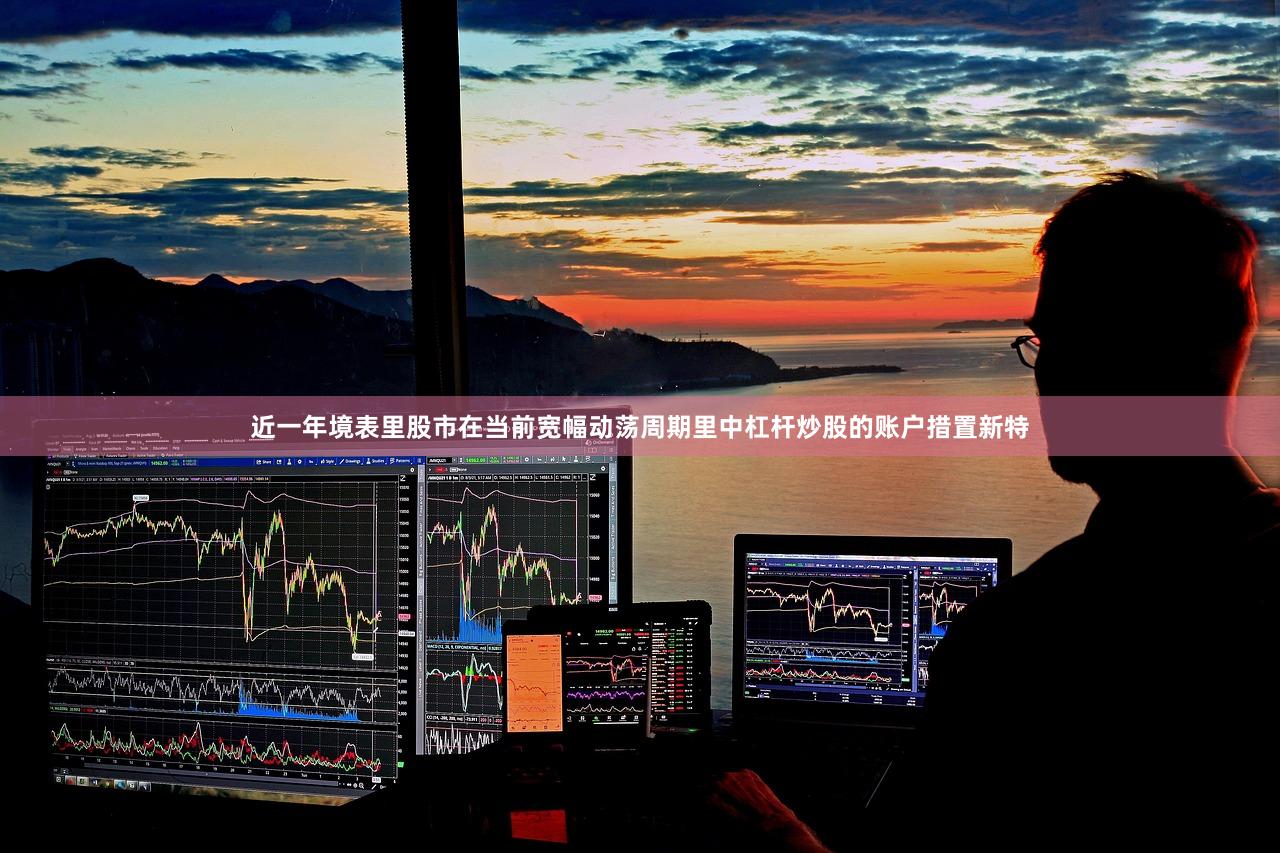 近一年境表里股市在当前宽幅动荡周期里中杠杆炒股的账户措置新特