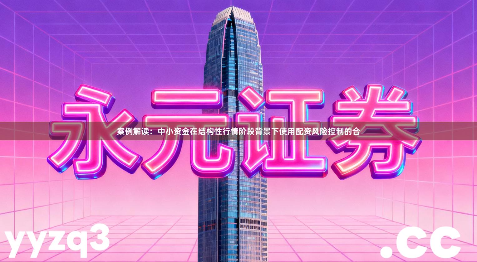 案例解读：中小资金在结构性行情阶段背景下使用配资风险控制的合