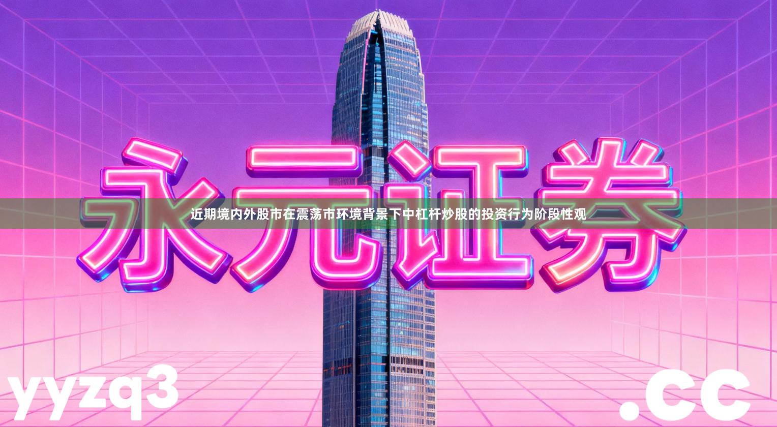 近期境内外股市在震荡市环境背景下中杠杆炒股的投资行为阶段性观