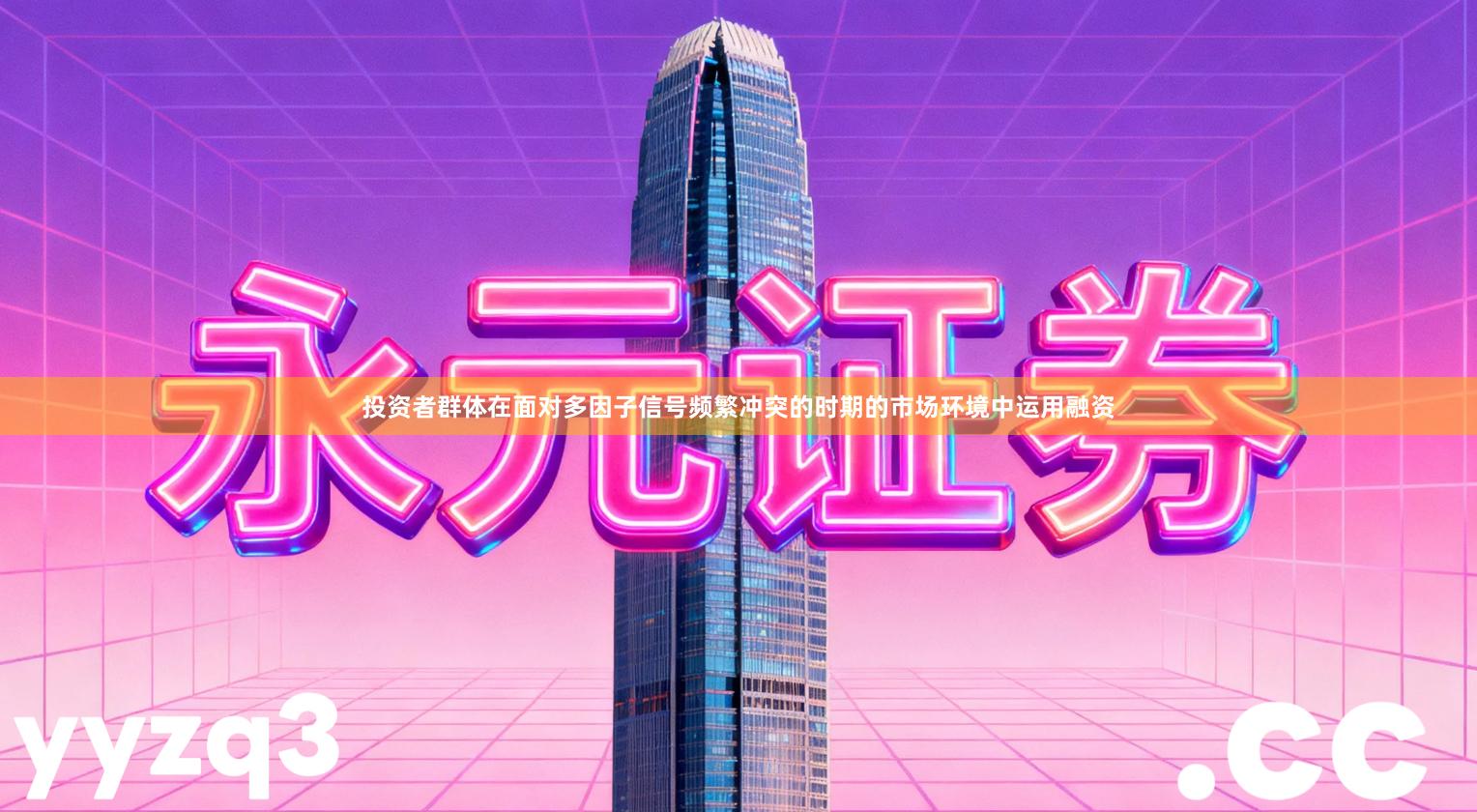 投资者群体在面对多因子信号频繁冲突的时期的市场环境中运用融资