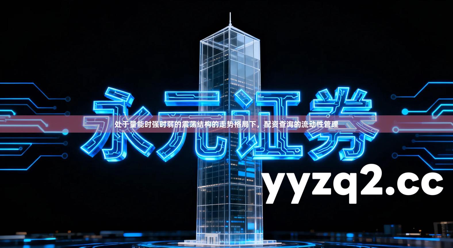 处于量能时强时弱的震荡结构的走势格局下，配资查询的流动性管理