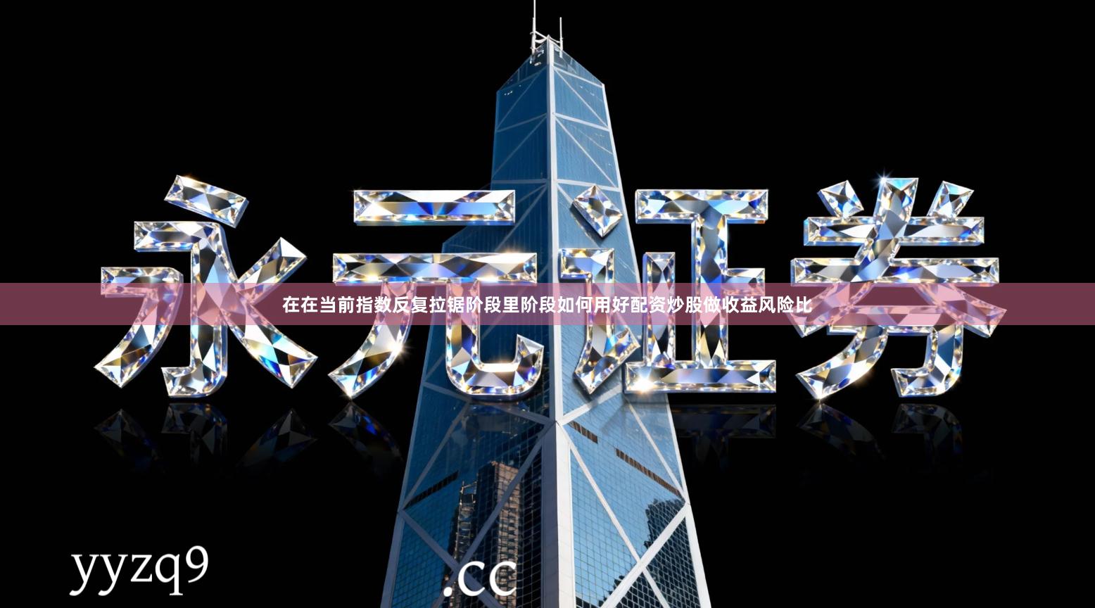 在在当前指数反复拉锯阶段里阶段如何用好配资炒股做收益风险比