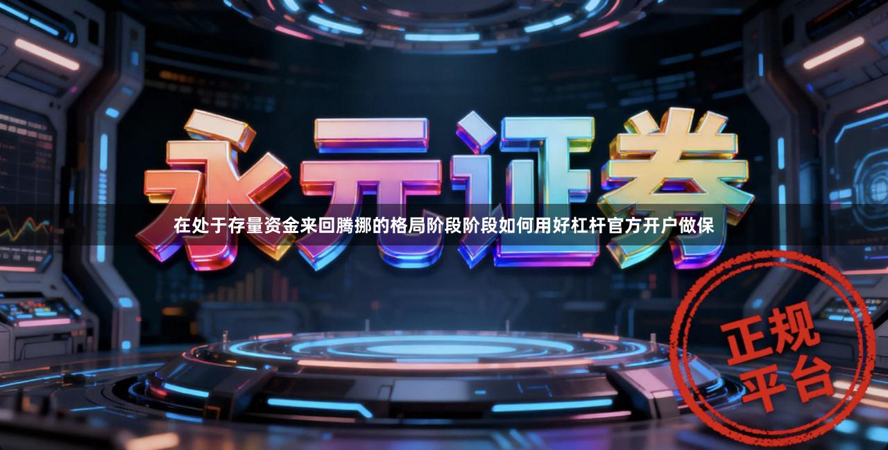 在处于存量资金来回腾挪的格局阶段阶段如何用好杠杆官方开户做保