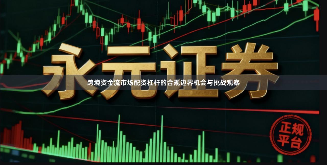 跨境资金流市场配资杠杆的合规边界机会与挑战观察