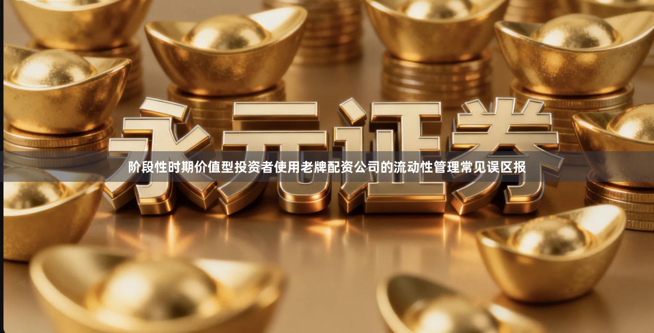 阶段性时期价值型投资者使用老牌配资公司的流动性管理常见误区报