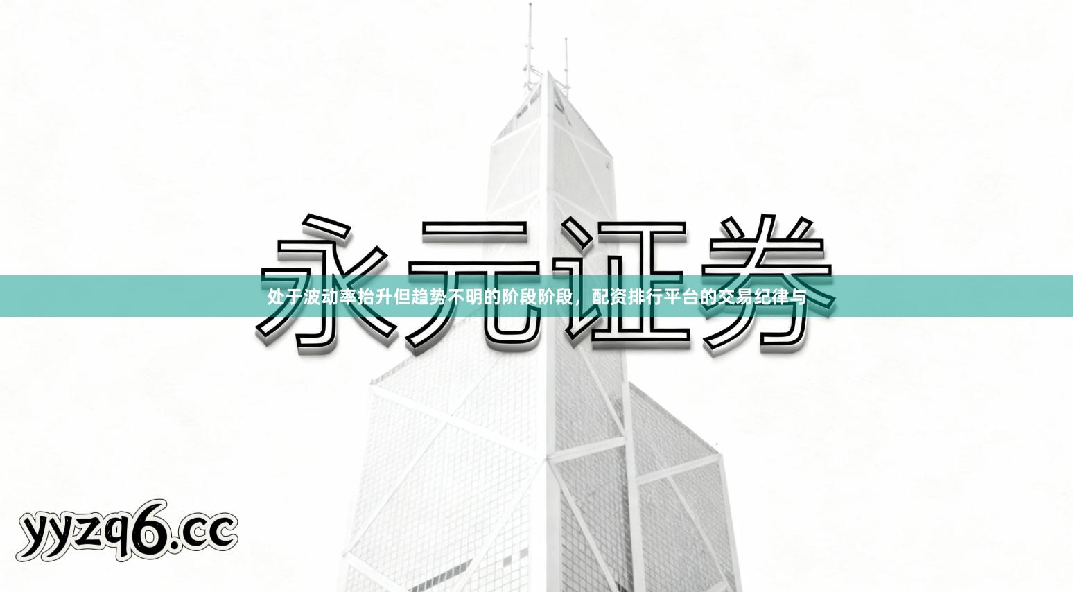 处于波动率抬升但趋势不明的阶段阶段,配资排行平台的交易纪律与