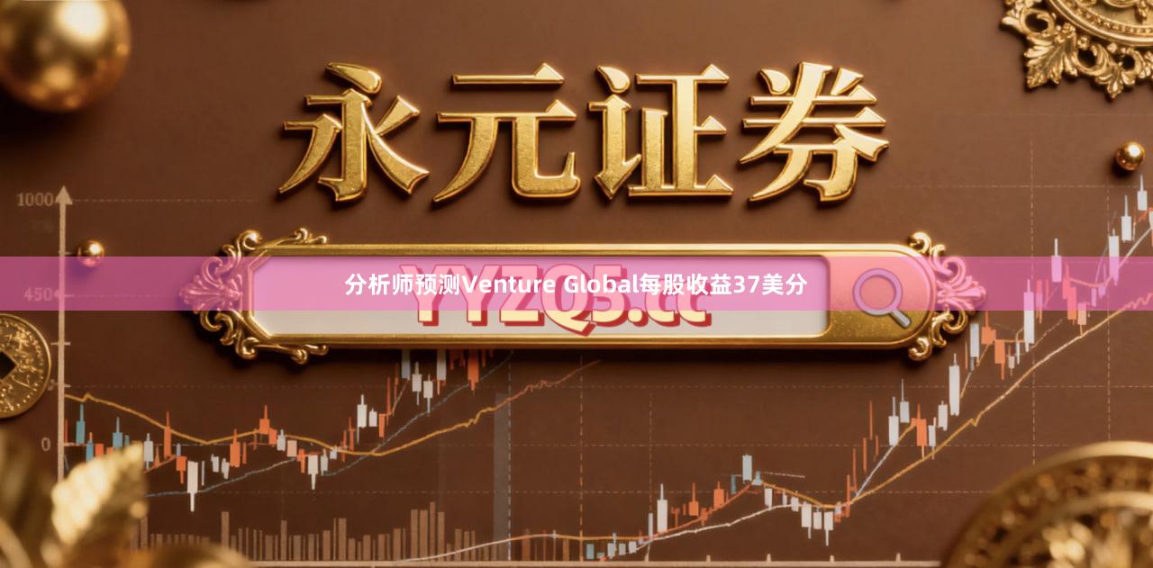 分析师预测Venture Global每股收益37美分