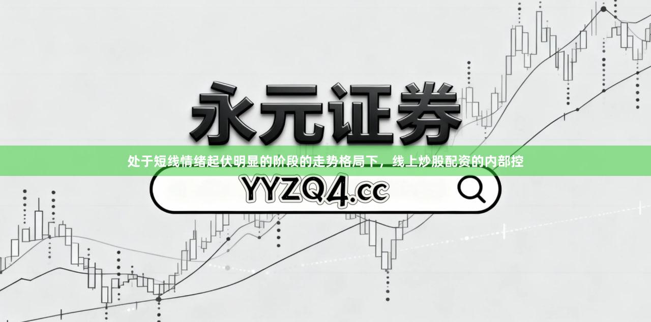 处于短线情绪起伏明显的阶段的走势格局下，线上炒股配资的内部控