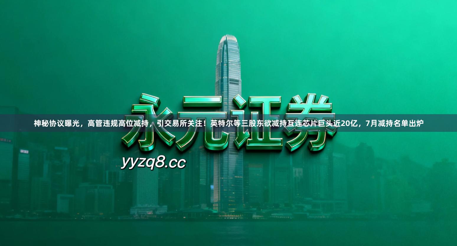 神秘协议曝光，高管违规高位减持，引交易所关注！英特尔等三股东欲减持互连芯片巨头近20亿，7月减持名单出炉